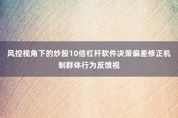 风控视角下的炒股10倍杠杆软件决策偏差修正机制群体行为反馈视