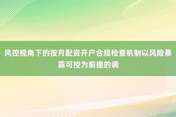 风控视角下的按月配资开户合规检查机制以风险暴露可控为前提的调