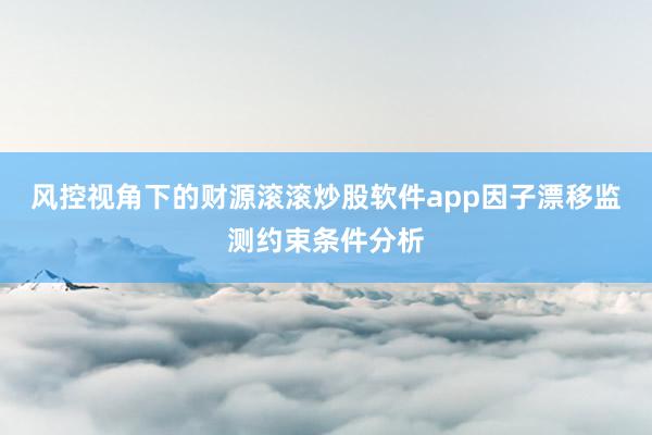 风控视角下的财源滚滚炒股软件app因子漂移监测约束条件分析