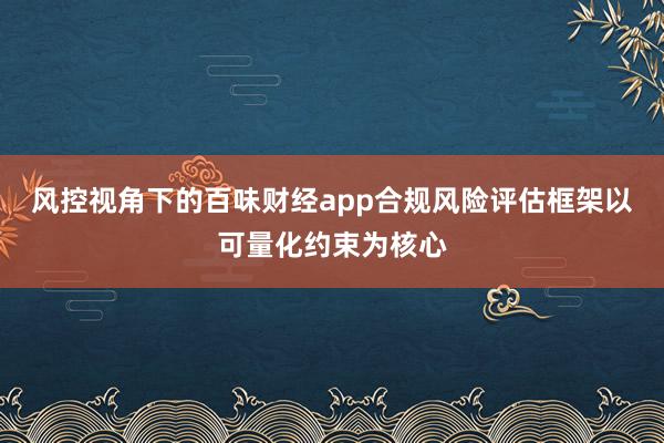 风控视角下的百味财经app合规风险评估框架以可量化约束为核心