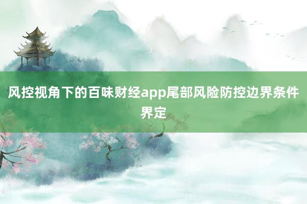 风控视角下的百味财经app尾部风险防控边界条件界定