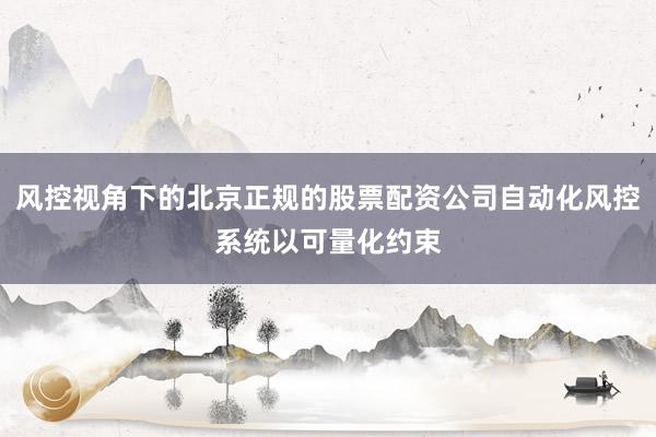 风控视角下的北京正规的股票配资公司自动化风控系统以可量化约束