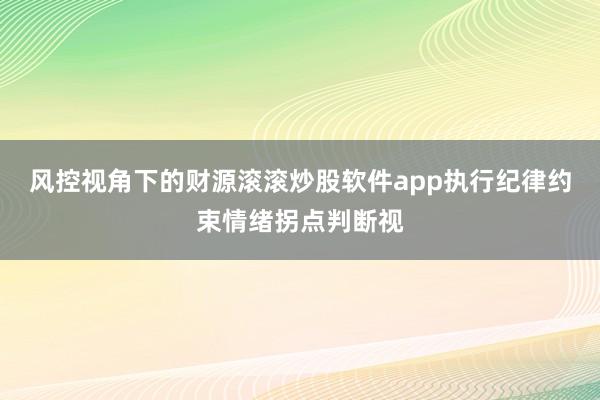 风控视角下的财源滚滚炒股软件app执行纪律约束情绪拐点判断视