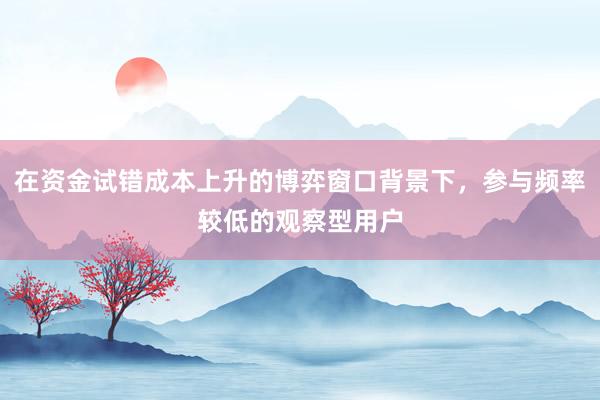在资金试错成本上升的博弈窗口背景下，参与频率较低的观察型用户