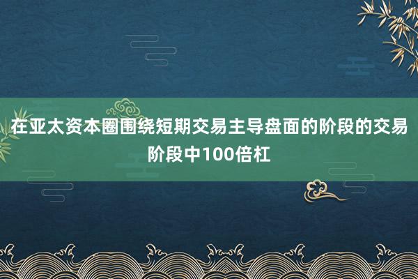 在亚太资本圈围绕短期交易主导盘面的阶段的交易阶段中100倍杠