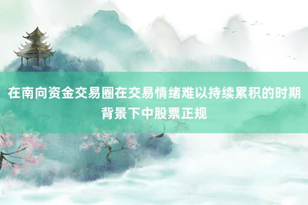 在南向资金交易圈在交易情绪难以持续累积的时期背景下中股票正规