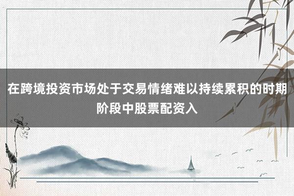 在跨境投资市场处于交易情绪难以持续累积的时期阶段中股票配资入
