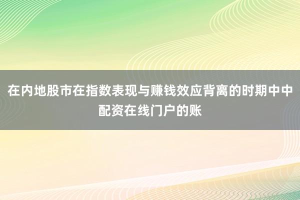 在内地股市在指数表现与赚钱效应背离的时期中中配资在线门户的账