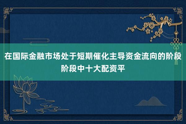 在国际金融市场处于短期催化主导资金流向的阶段阶段中十大配资平