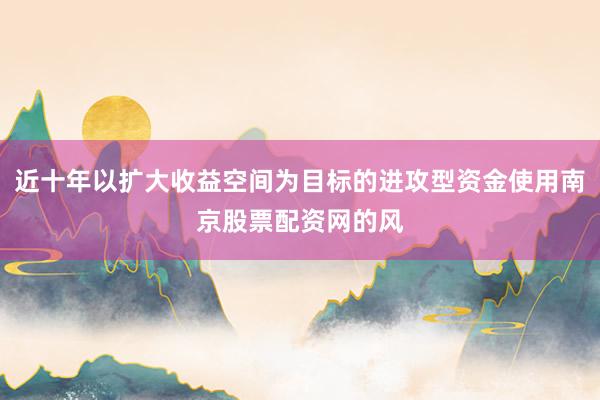 近十年以扩大收益空间为目标的进攻型资金使用南京股票配资网的风