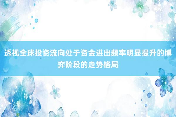 透视全球投资流向处于资金进出频率明显提升的博弈阶段的走势格局