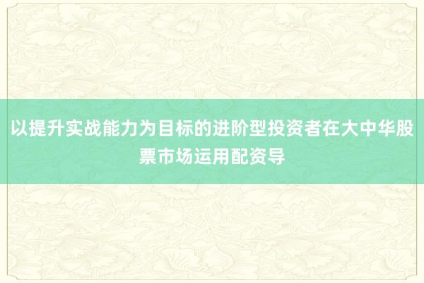 以提升实战能力为目标的进阶型投资者在大中华股票市场运用配资导