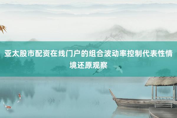 亚太股市配资在线门户的组合波动率控制代表性情境还原观察