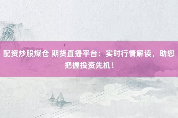 配资炒股爆仓 期货直播平台：实时行情解读，助您把握投资先机！