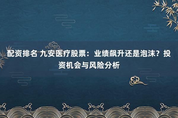 配资排名 九安医疗股票：业绩飙升还是泡沫？投资机会与风险分析
