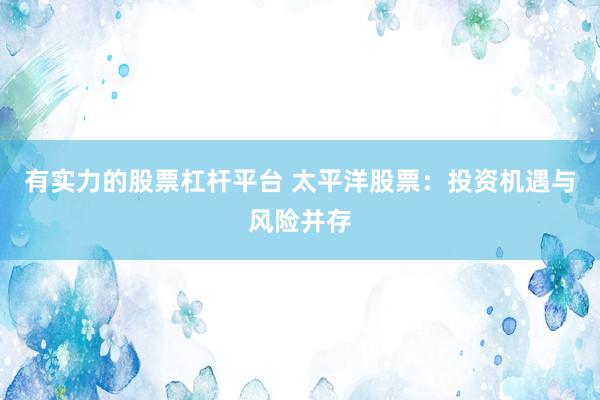 有实力的股票杠杆平台 太平洋股票：投资机遇与风险并存