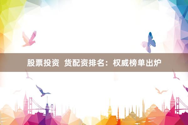股票投资  货配资排名：权威榜单出炉