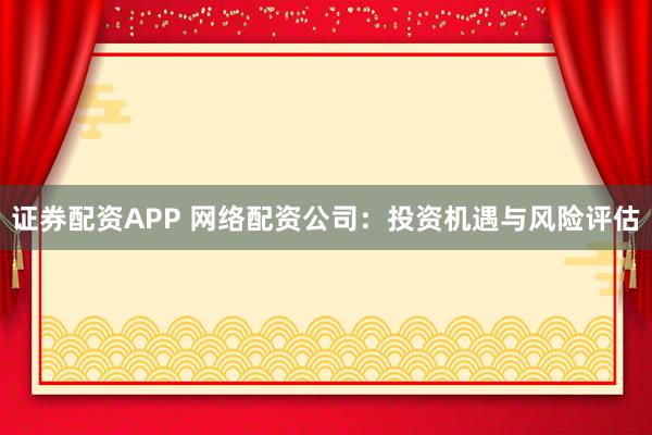 证券配资APP 网络配资公司：投资机遇与风险评估