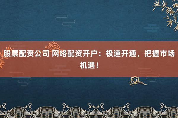 股票配资公司 网络配资开户:极速开通,把握市场机遇!