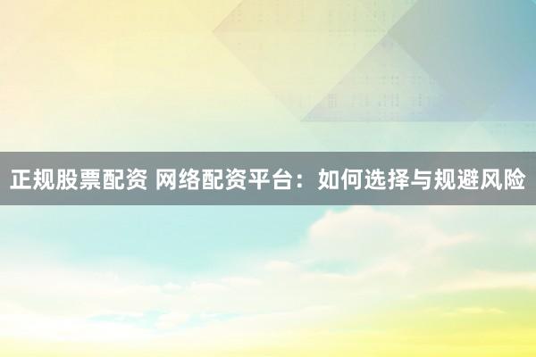 正规股票配资 网络配资平台：如何选择与规避风险