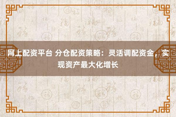 网上配资平台 分仓配资策略：灵活调配资金，实现资产最大化增长