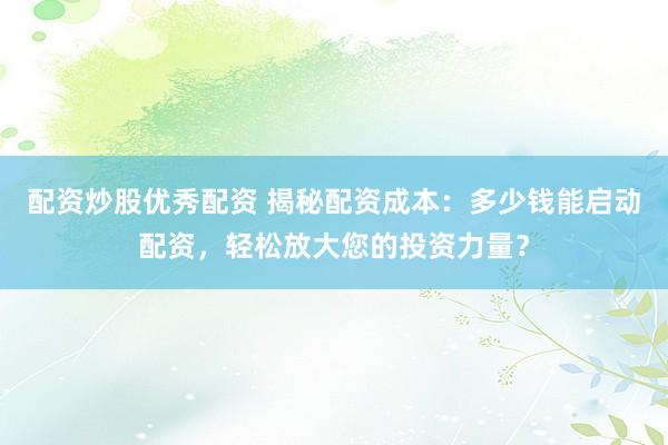 配资炒股优秀配资 揭秘配资成本：多少钱能启动配资，轻松放大您的投资力量？