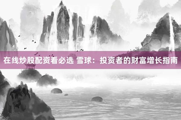 在线炒股配资看必选 雪球：投资者的财富增长指南