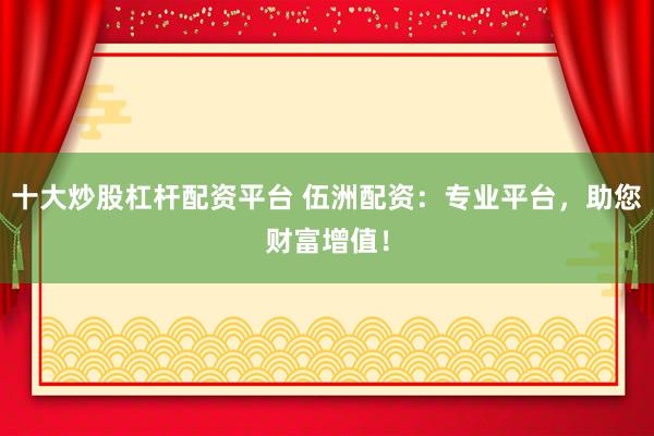 十大炒股杠杆配资平台 伍洲配资：专业平台，助您财富增值！