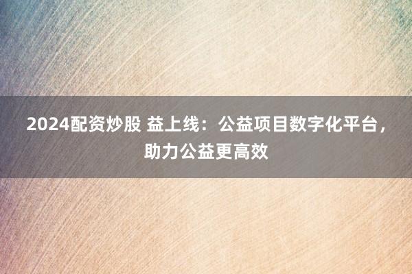 2024配资炒股 益上线：公益项目数字化平台，助力公益更高效