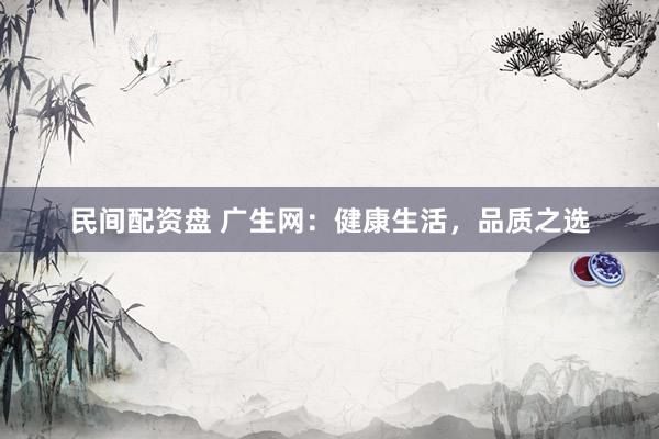 民间配资盘 广生网：健康生活，品质之选