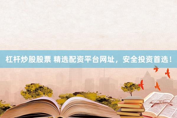 杠杆炒股股票 精选配资平台网址，安全投资首选！