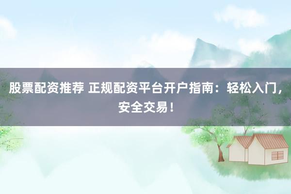 股票配资推荐 正规配资平台开户指南：轻松入门，安全交易！