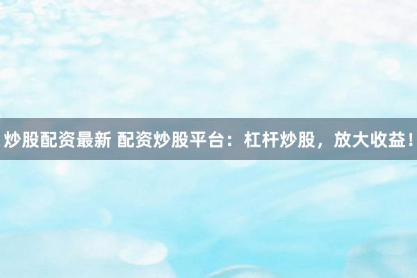 炒股配资最新 配资炒股平台:杠杆炒股,放大收益!