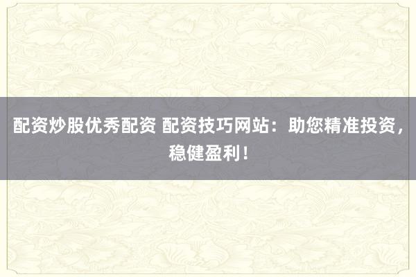 配资炒股优秀配资 配资技巧网站:助您精准投资,稳健盈利!