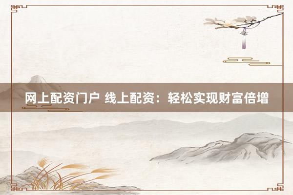 网上配资门户 线上配资:轻松实现财富倍增