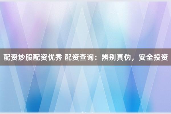 配资炒股配资优秀 配资查询:辨别真伪,安全投资