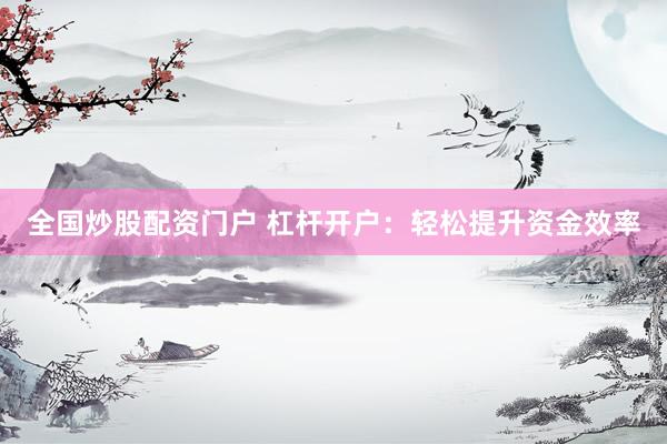 全国炒股配资门户 杠杆开户：轻松提升资金效率