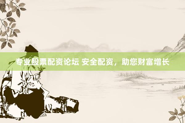 专业股票配资论坛 安全配资，助您财富增长