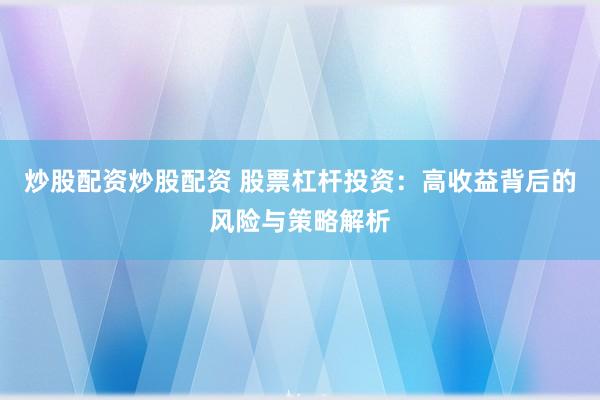 炒股配资炒股配资 股票杠杆投资：高收益背后的风险与策略解析