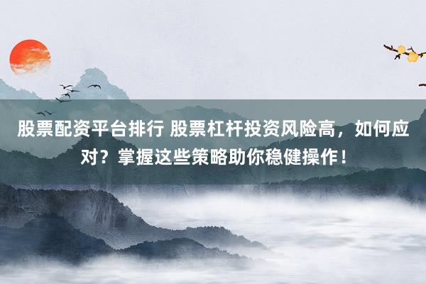 股票配资平台排行 股票杠杆投资风险高，如何应对？掌握这些策略助你稳健操作！