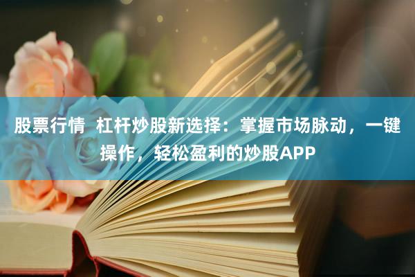 股票行情  杠杆炒股新选择：掌握市场脉动，一键操作，轻松盈利的炒股APP