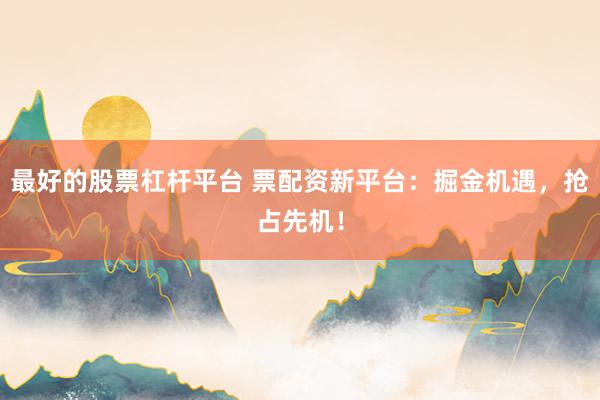 最好的股票杠杆平台 票配资新平台：掘金机遇，抢占先机！