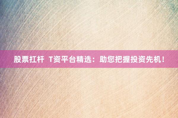 股票扛杆  T资平台精选：助您把握投资先机！