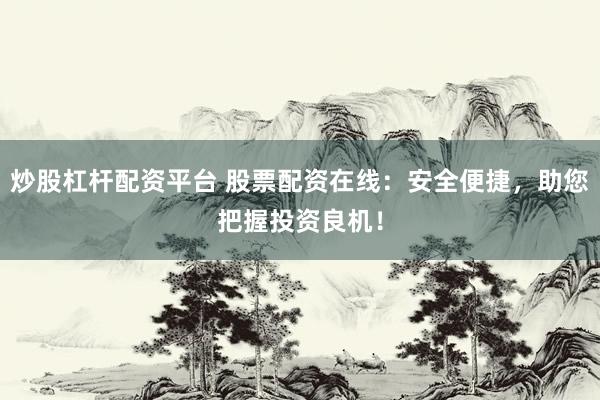 炒股杠杆配资平台 股票配资在线：安全便捷，助您把握投资良机！