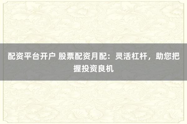 配资平台开户 股票配资月配：灵活杠杆，助您把握投资良机