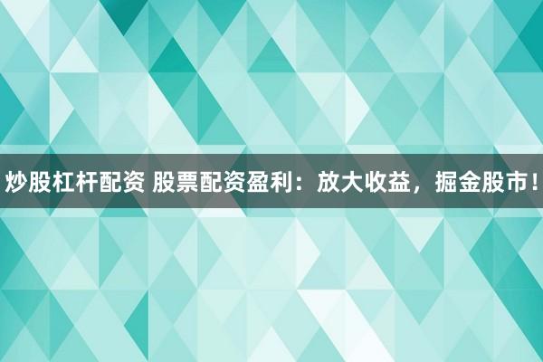 炒股杠杆配资 股票配资盈利：放大收益，掘金股市！
