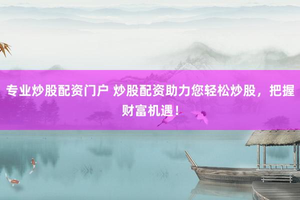 专业炒股配资门户 炒股配资助力您轻松炒股，把握财富机遇！