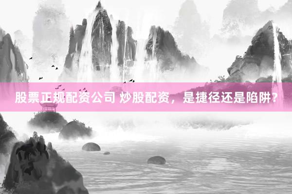 股票正规配资公司 炒股配资，是捷径还是陷阱？
