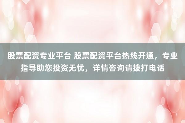 股票配资专业平台 股票配资平台热线开通，专业指导助您投资无忧，详情咨询请拨打电话