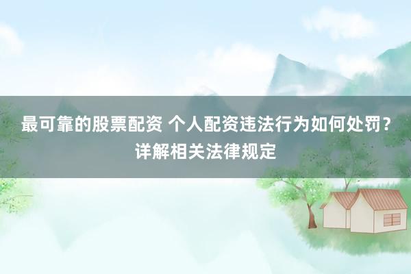 最可靠的股票配资 个人配资违法行为如何处罚？详解相关法律规定